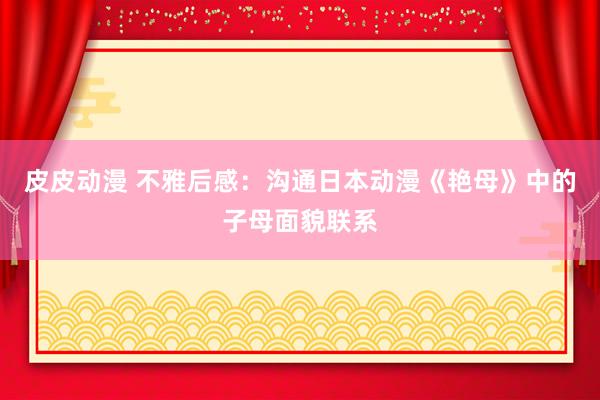 皮皮动漫 不雅后感：沟通日本动漫《艳母》中的子母面貌联系
