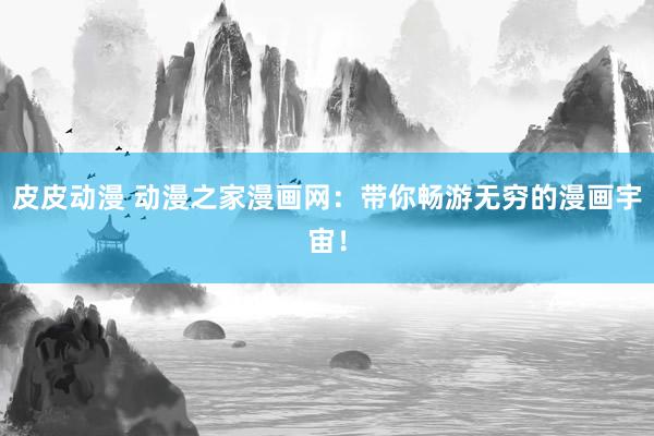 皮皮动漫 动漫之家漫画网：带你畅游无穷的漫画宇宙！