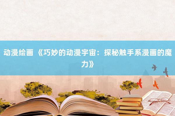 动漫绘画 《巧妙的动漫宇宙：探秘触手系漫画的魔力》