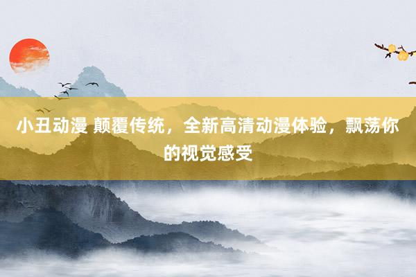 小丑动漫 颠覆传统，全新高清动漫体验，飘荡你的视觉感受