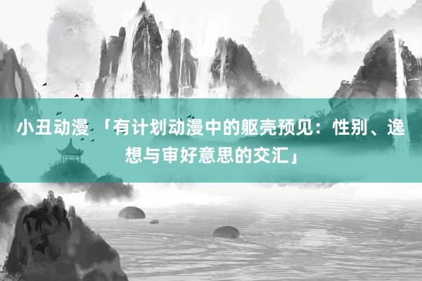 小丑动漫 「有计划动漫中的躯壳预见：性别、逸想与审好意思的交汇」