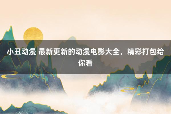 小丑动漫 最新更新的动漫电影大全，精彩打包给你看