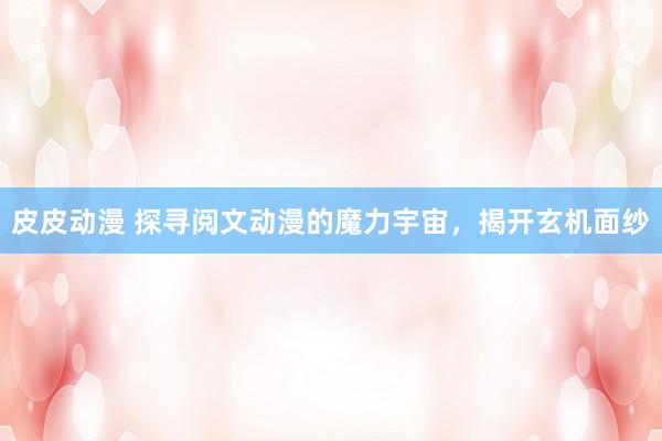 皮皮动漫 探寻阅文动漫的魔力宇宙，揭开玄机面纱