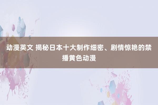 动漫英文 揭秘日本十大制作细密、剧情惊艳的禁播黄色动漫
