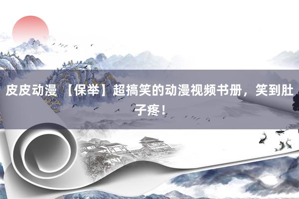 皮皮动漫 【保举】超搞笑的动漫视频书册，笑到肚子疼！