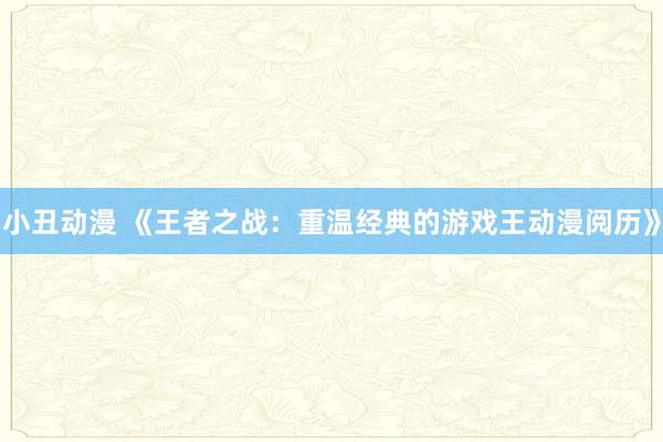 小丑动漫 《王者之战：重温经典的游戏王动漫阅历》