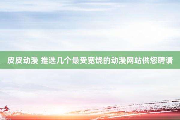 皮皮动漫 推选几个最受宽饶的动漫网站供您聘请