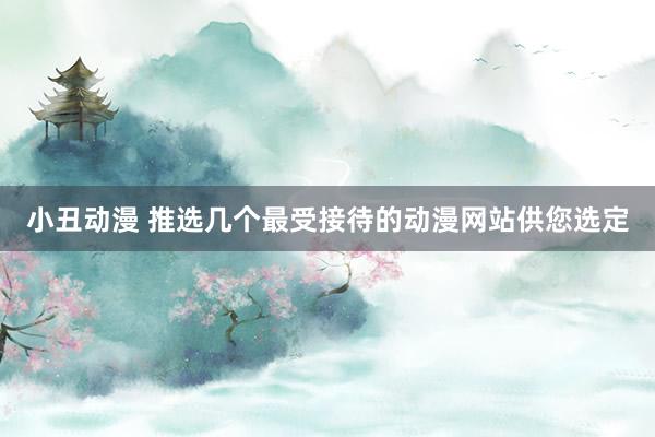 小丑动漫 推选几个最受接待的动漫网站供您选定