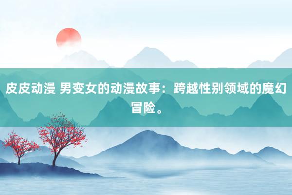 皮皮动漫 男变女的动漫故事：跨越性别领域的魔幻冒险。