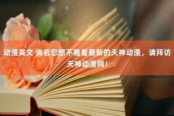 动漫英文 淌若您想不雅看最新的天神动漫，请拜访天神动漫网！