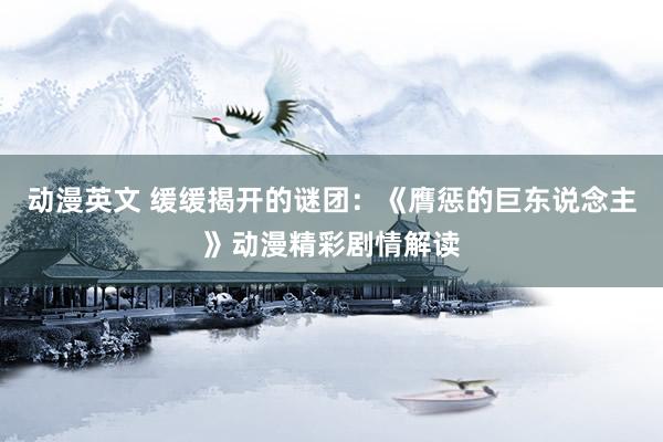 动漫英文 缓缓揭开的谜团：《膺惩的巨东说念主》动漫精彩剧情解读