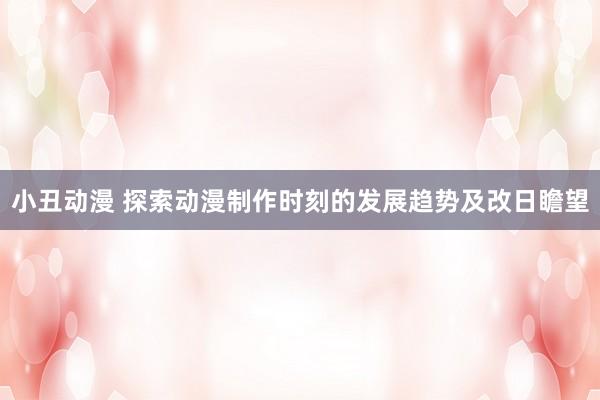小丑动漫 探索动漫制作时刻的发展趋势及改日瞻望