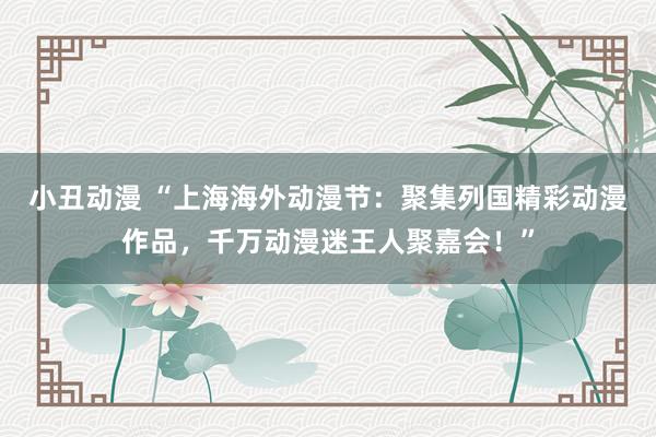 小丑动漫 “上海海外动漫节：聚集列国精彩动漫作品，千万动漫迷王人聚嘉会！”