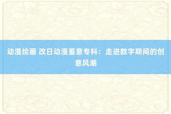 动漫绘画 改日动漫蓄意专科：走进数字期间的创意风潮