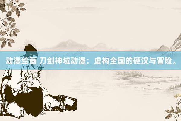 动漫绘画 刀剑神域动漫：虚构全国的硬汉与冒险。