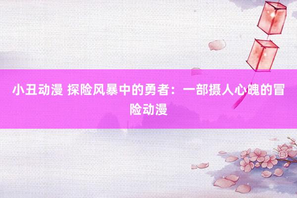 小丑动漫 探险风暴中的勇者：一部摄人心魄的冒险动漫