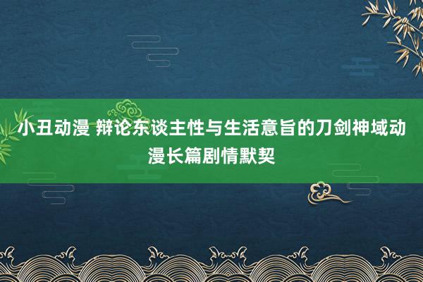 小丑动漫 辩论东谈主性与生活意旨的刀剑神域动漫长篇剧情默契