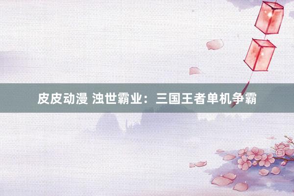 皮皮动漫 浊世霸业：三国王者单机争霸