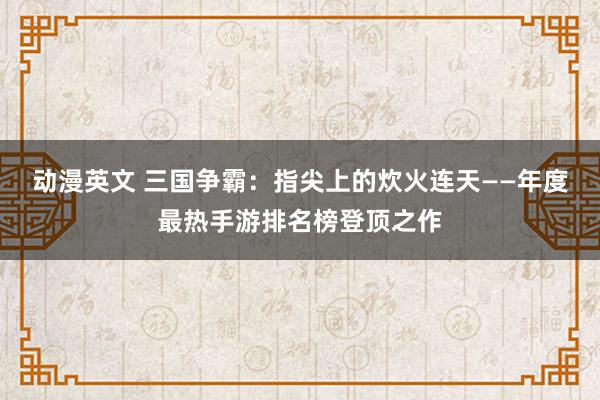 动漫英文 三国争霸：指尖上的炊火连天——年度最热手游排名榜登顶之作
