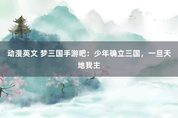 动漫英文 梦三国手游吧：少年确立三国，一旦天地我主