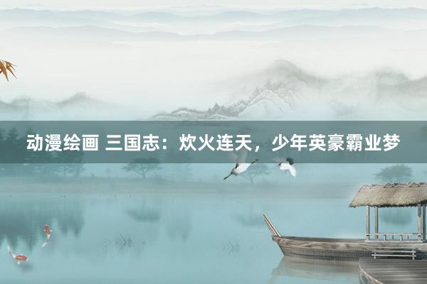 动漫绘画 三国志：炊火连天，少年英豪霸业梦