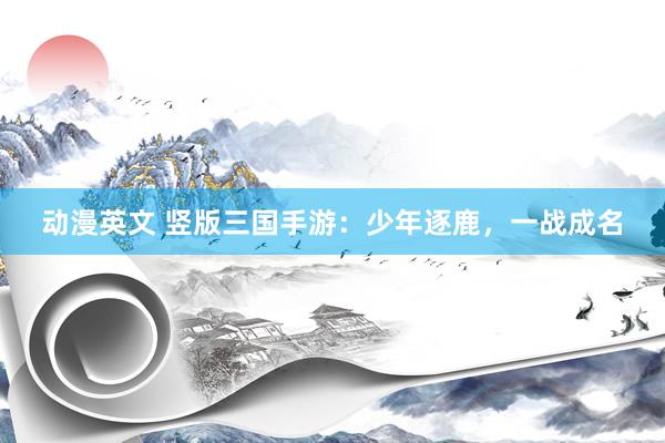 动漫英文 竖版三国手游：少年逐鹿，一战成名