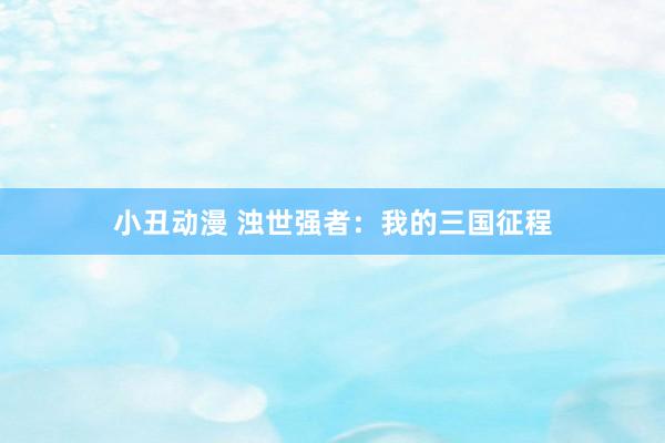 小丑动漫 浊世强者：我的三国征程
