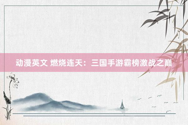 动漫英文 燃烧连天：三国手游霸榜激战之巅