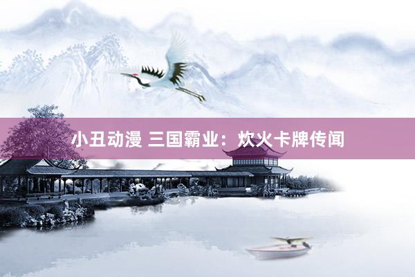 小丑动漫 三国霸业：炊火卡牌传闻