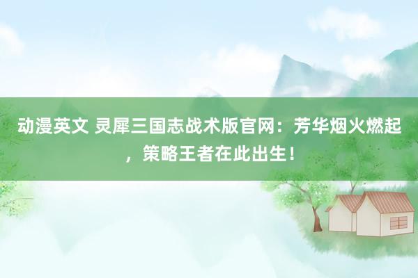 动漫英文 灵犀三国志战术版官网：芳华烟火燃起，策略王者在此出生！