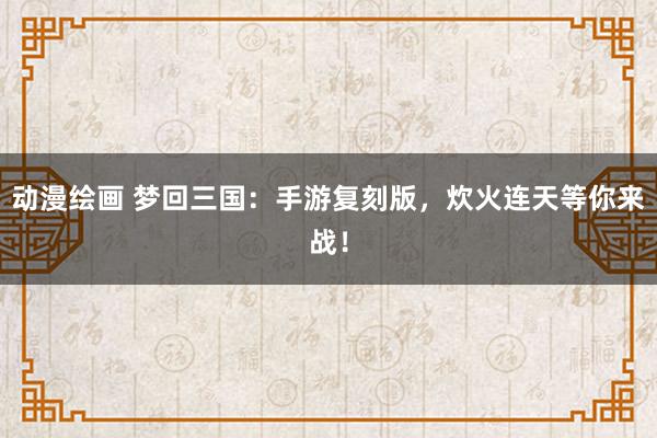 动漫绘画 梦回三国：手游复刻版，炊火连天等你来战！