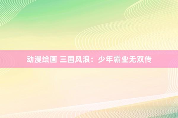 动漫绘画 三国风浪：少年霸业无双传