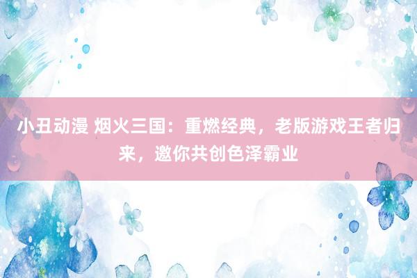小丑动漫 烟火三国：重燃经典，老版游戏王者归来，邀你共创色泽霸业