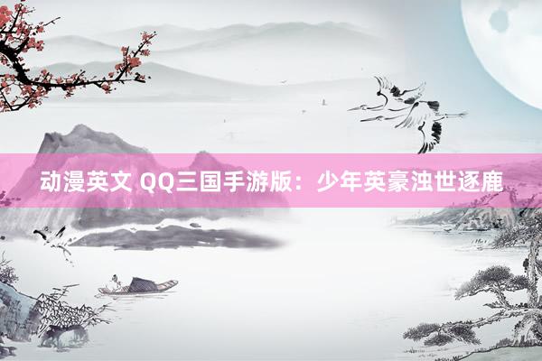 动漫英文 QQ三国手游版：少年英豪浊世逐鹿