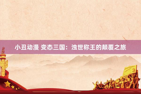 小丑动漫 变态三国：浊世称王的颠覆之旅