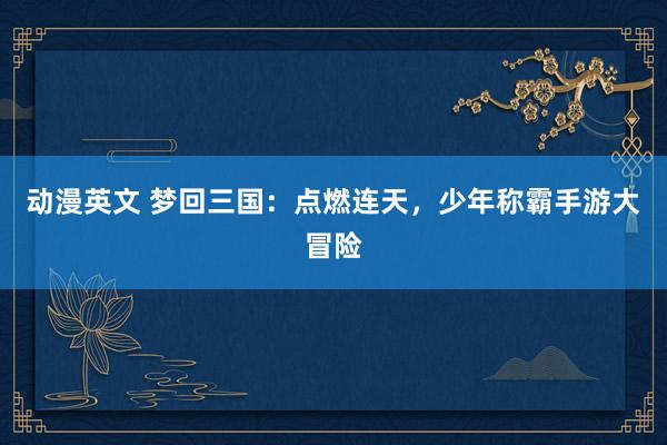 动漫英文 梦回三国：点燃连天，少年称霸手游大冒险