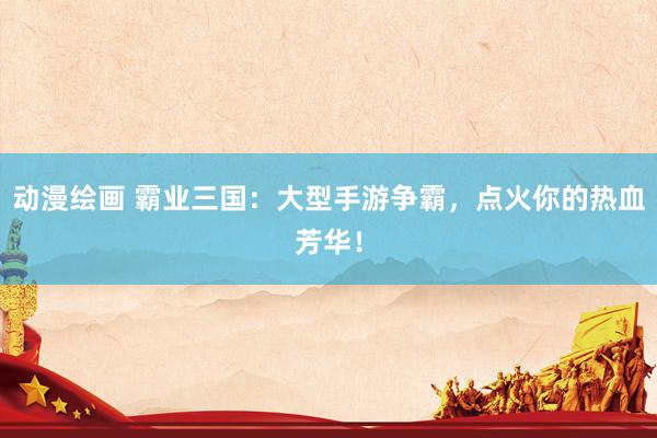 动漫绘画 霸业三国：大型手游争霸，点火你的热血芳华！