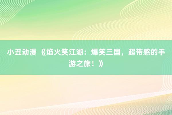 小丑动漫 《焰火笑江湖：爆笑三国，超带感的手游之旅！》
