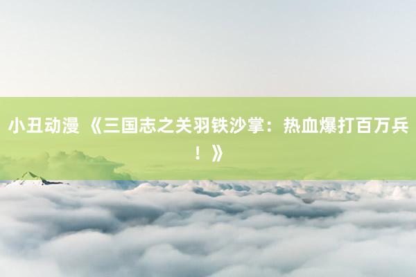 小丑动漫 《三国志之关羽铁沙掌：热血爆打百万兵！》