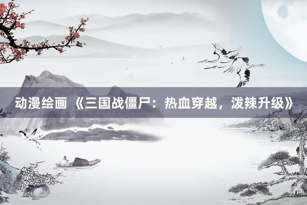 动漫绘画 《三国战僵尸：热血穿越，泼辣升级》