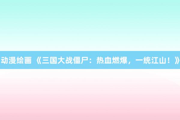 动漫绘画 《三国大战僵尸：热血燃爆，一统江山！》