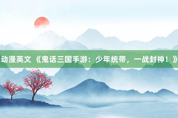 动漫英文 《鬼话三国手游：少年统带，一战封神！》