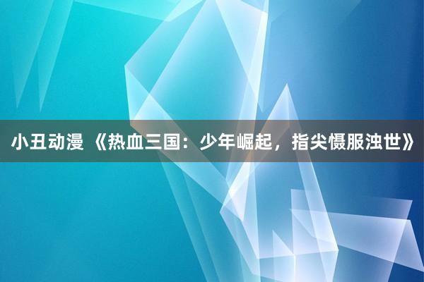 小丑动漫 《热血三国：少年崛起，指尖慑服浊世》