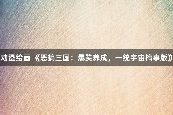 动漫绘画 《恶搞三国：爆笑养成，一统宇宙搞事版》