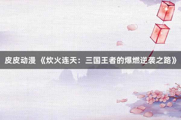 皮皮动漫 《炊火连天：三国王者的爆燃逆袭之路》