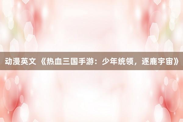 动漫英文 《热血三国手游：少年统领，逐鹿宇宙》