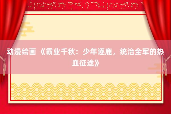 动漫绘画 《霸业千秋：少年逐鹿，统治全军的热血征途》