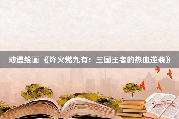 动漫绘画 《烽火燃九有：三国王者的热血逆袭》