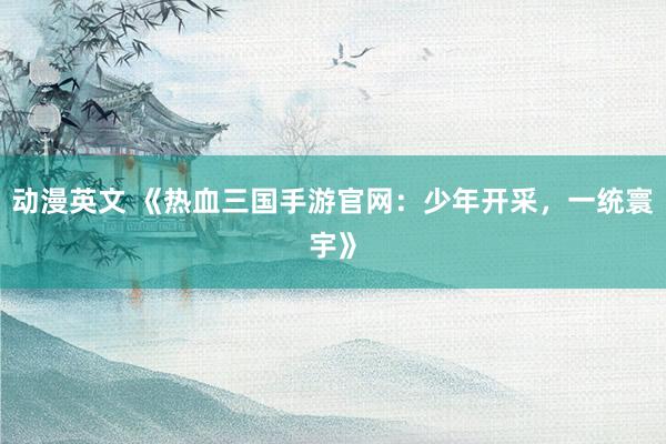 动漫英文 《热血三国手游官网：少年开采，一统寰宇》