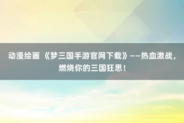 动漫绘画 《梦三国手游官网下载》——热血激战，燃烧你的三国狂思！